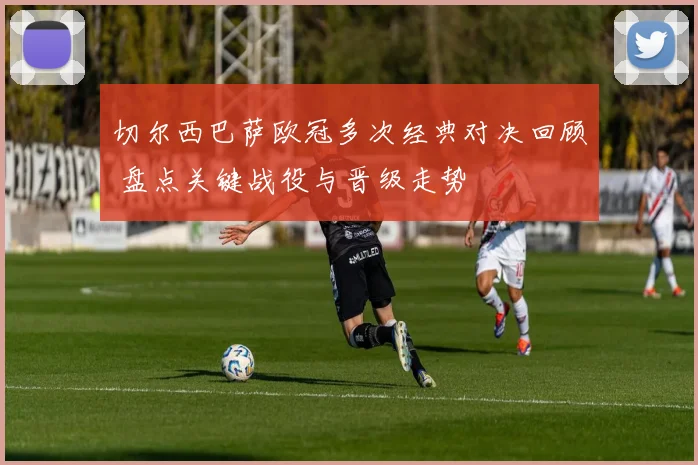 切尔西巴萨欧冠多次经典对决回顾 盘点关键战役与晋级走势