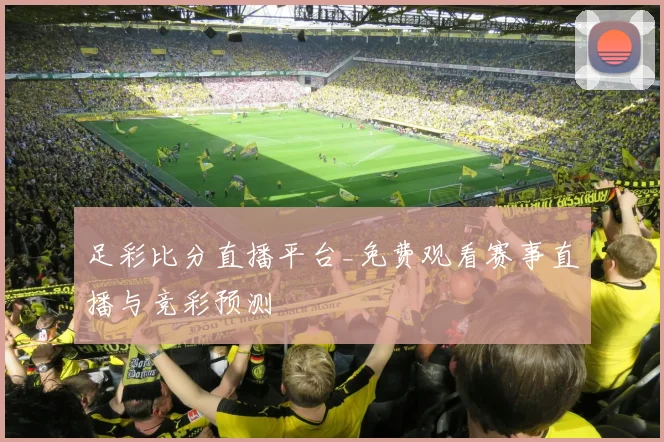 足彩比分直播平台_免费观看赛事直播与竞彩预测
