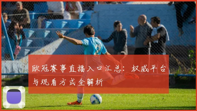 欧冠赛事直播入口汇总：权威平台与观看方式全解析