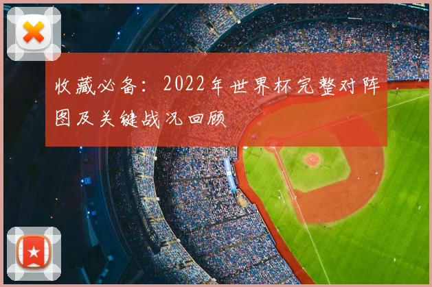 收藏必备：2022年世界杯完整对阵图及关键战况回顾