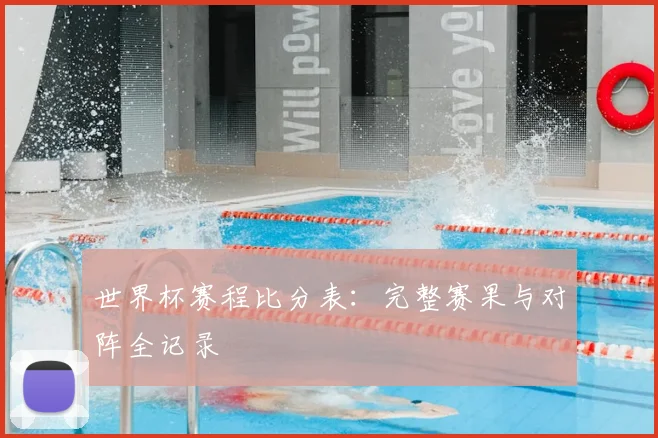 世界杯赛程比分表：完整赛果与对阵全记录