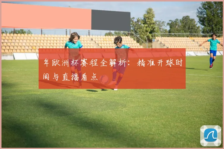 年欧洲杯赛程全解析：精准开球时间与直播看点