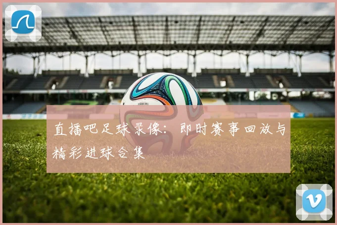 直播吧足球录像：即时赛事回放与精彩进球合集