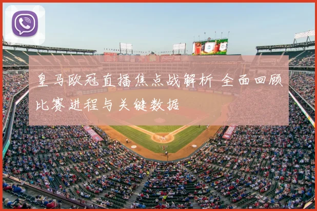 皇马欧冠直播焦点战解析 全面回顾比赛进程与关键数据