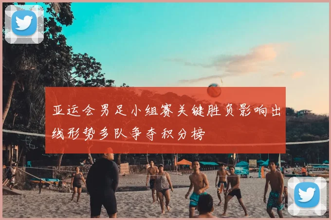 亚运会男足小组赛关键胜负影响出线形势多队争夺积分榜