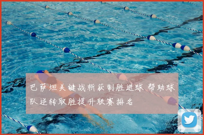 巴萨坦关键战斩获制胜进球 帮助球队逆转取胜提升联赛排名