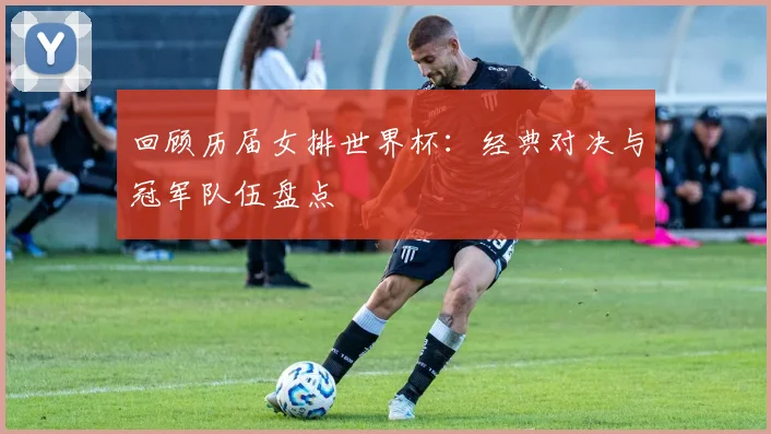 回顾历届女排世界杯：经典对决与冠军队伍盘点