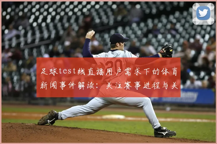 足球test线直播用户需求下的体育新闻事件解读：关注赛事进程与关键节点信息