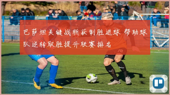 巴萨坦关键战斩获制胜进球 帮助球队逆转取胜提升联赛排名