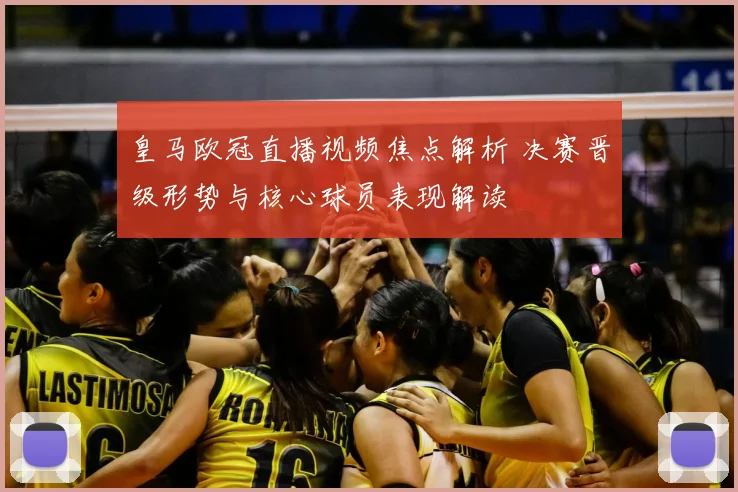 皇马欧冠直播视频焦点解析 决赛晋级形势与核心球员表现解读