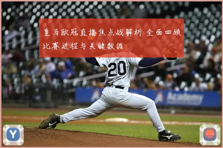 皇马欧冠直播焦点战解析 全面回顾比赛进程与关键数据