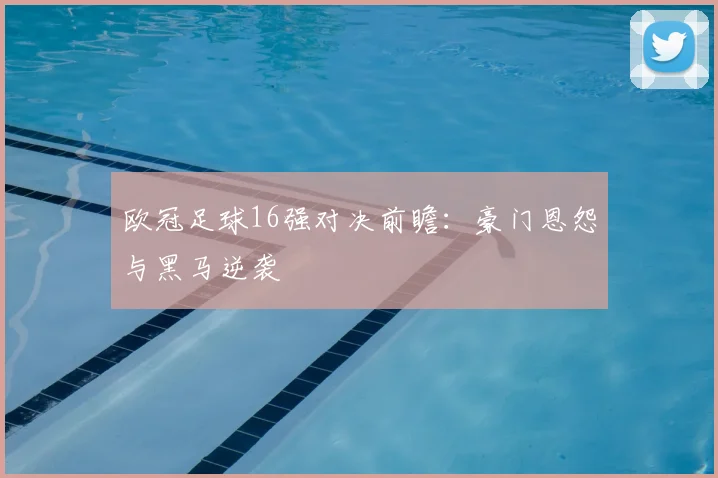 欧冠足球16强对决前瞻：豪门恩怨与黑马逆袭