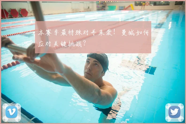 本赛季最特殊对手来袭！曼城如何应对关键挑战？