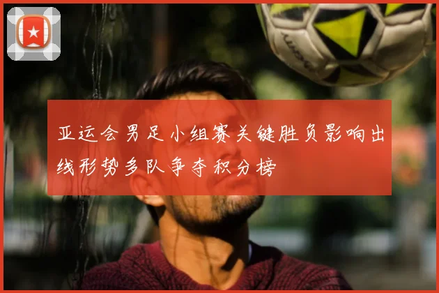 亚运会男足小组赛关键胜负影响出线形势多队争夺积分榜