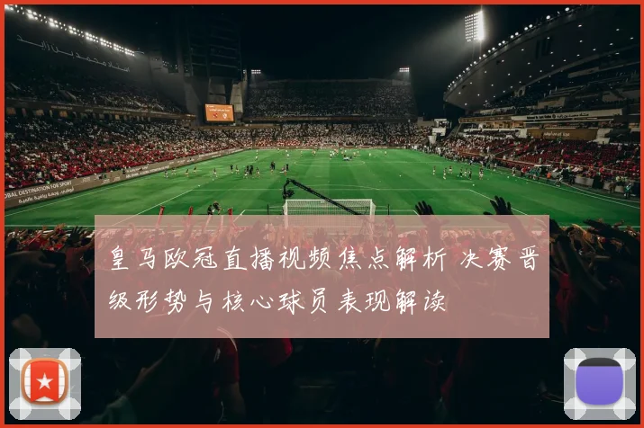皇马欧冠直播视频焦点解析 决赛晋级形势与核心球员表现解读