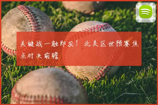 关键战一触即发！北美区世预赛焦点对决前瞻