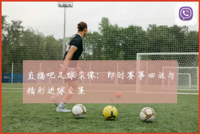 直播吧足球录像：即时赛事回放与精彩进球合集