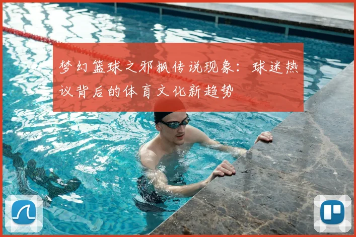 梦幻篮球之邪枫传说现象：球迷热议背后的体育文化新趋势