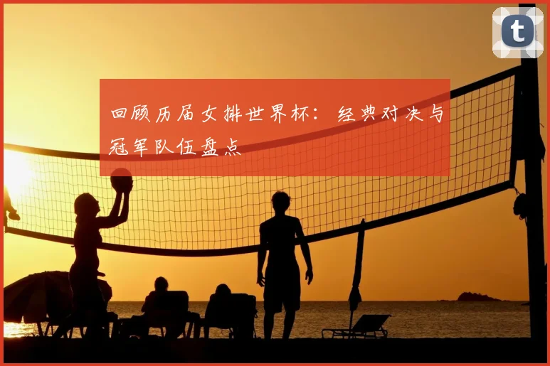回顾历届女排世界杯：经典对决与冠军队伍盘点