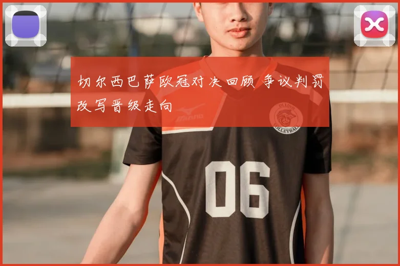 切尔西巴萨欧冠对决回顾 争议判罚改写晋级走向