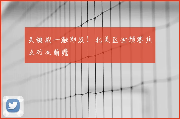 关键战一触即发！北美区世预赛焦点对决前瞻