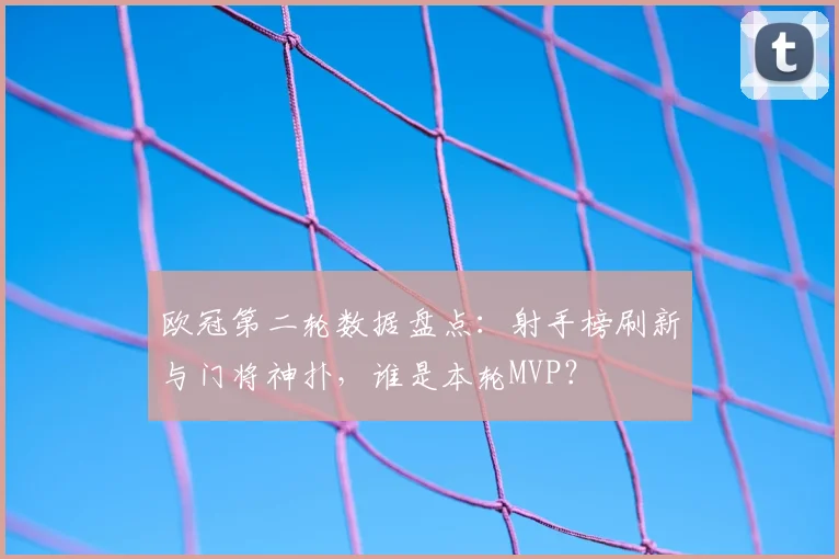 欧冠第二轮数据盘点：射手榜刷新与门将神扑，谁是本轮MVP？