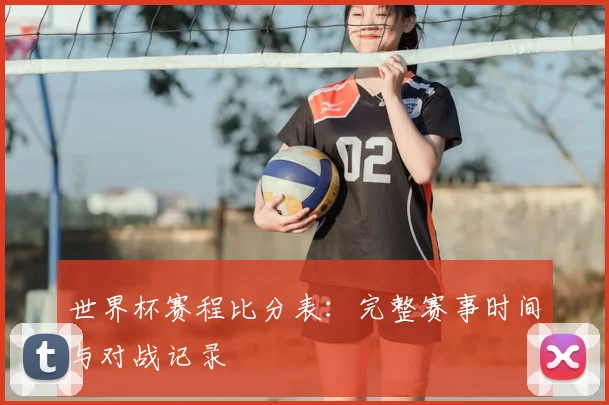 世界杯赛程比分表：完整赛事时间与对战记录