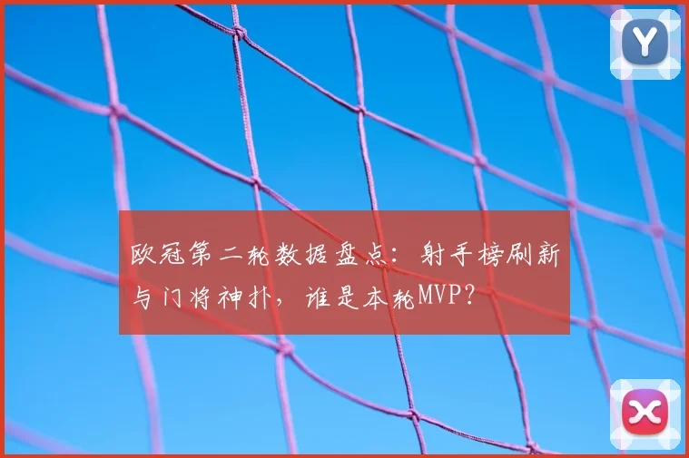 欧冠第二轮数据盘点：射手榜刷新与门将神扑，谁是本轮MVP？