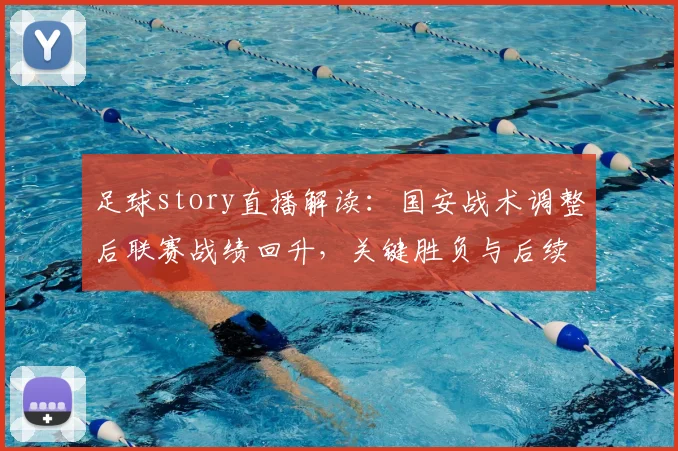 足球story直播解读：国安战术调整后联赛战绩回升，关键胜负与后续用人看点