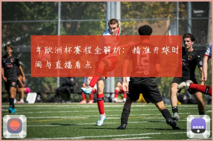 年欧洲杯赛程全解析：精准开球时间与直播看点