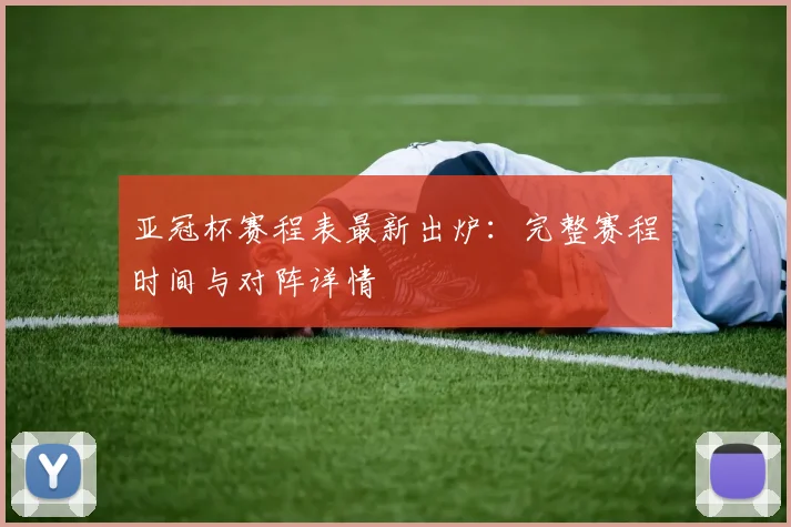 亚冠杯赛程表最新出炉：完整赛程时间与对阵详情