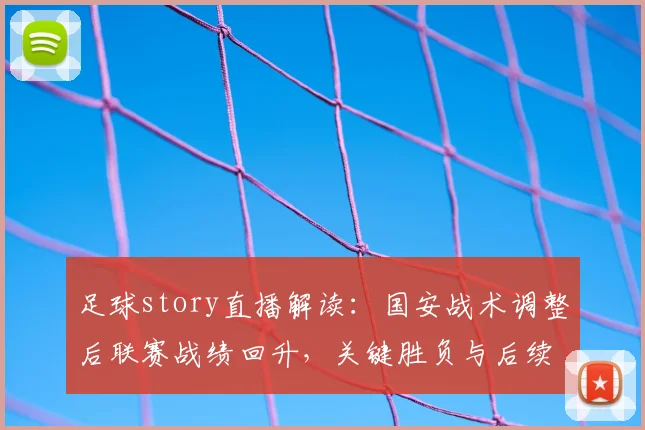 足球story直播解读：国安战术调整后联赛战绩回升，关键胜负与后续用人看点