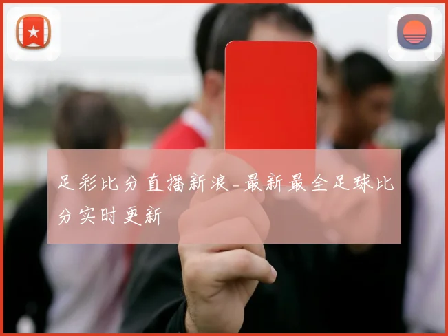 足彩比分直播新浪_最新最全足球比分实时更新