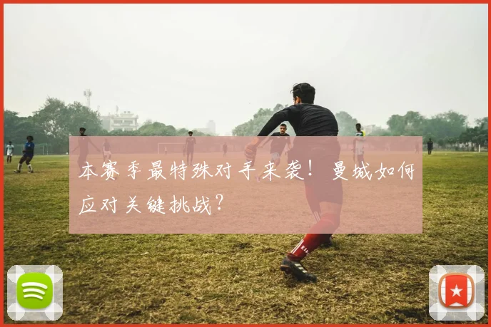 本赛季最特殊对手来袭！曼城如何应对关键挑战？