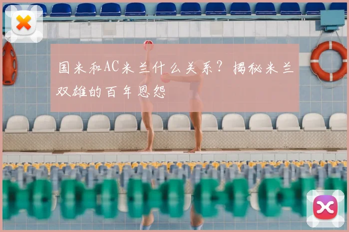 国米和AC米兰什么关系？揭秘米兰双雄的百年恩怨