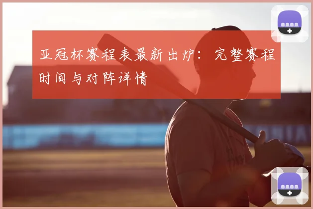 亚冠杯赛程表最新出炉：完整赛程时间与对阵详情