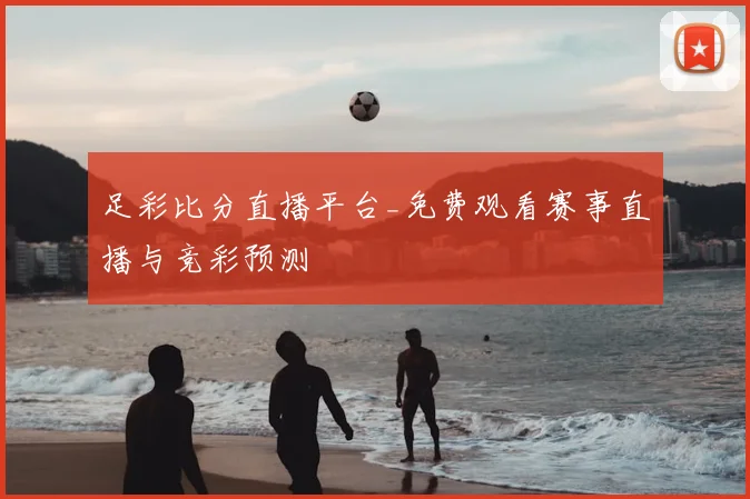 足彩比分直播平台_免费观看赛事直播与竞彩预测