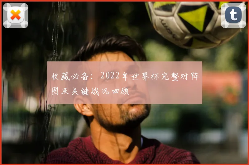 收藏必备：2022年世界杯完整对阵图及关键战况回顾