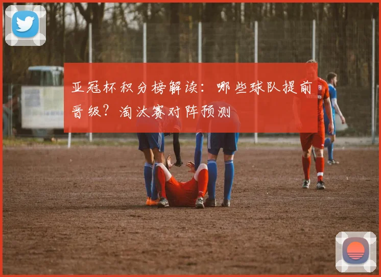 亚冠杯积分榜解读:哪些球队提前晋级?淘汰赛对阵预测