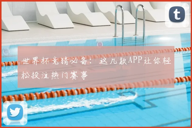 世界杯竞猜必备:这几款APP让你轻松投注热门赛事