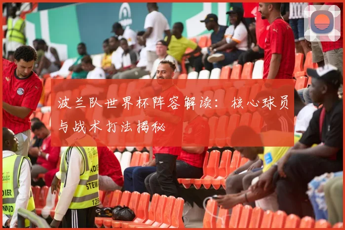 波兰队世界杯阵容解读：核心球员与战术打法揭秘