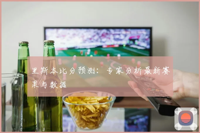 里斯本比分预测：专家分析最新赛果与数据