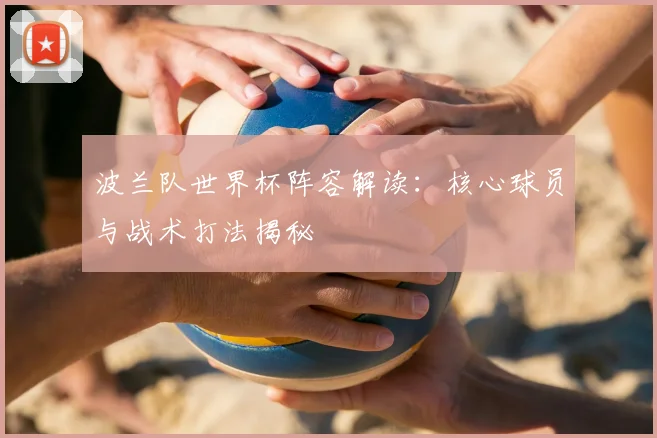 波兰队世界杯阵容解读：核心球员与战术打法揭秘
