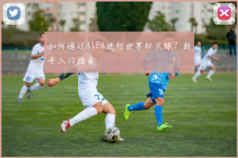 如何通过AiFA进行世界杯买球？新手入门指南