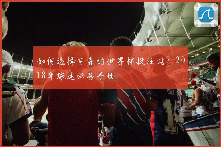 如何选择可靠的世界杯投注站？2018年球迷必备手册