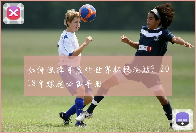 如何选择可靠的世界杯投注站？2018年球迷必备手册