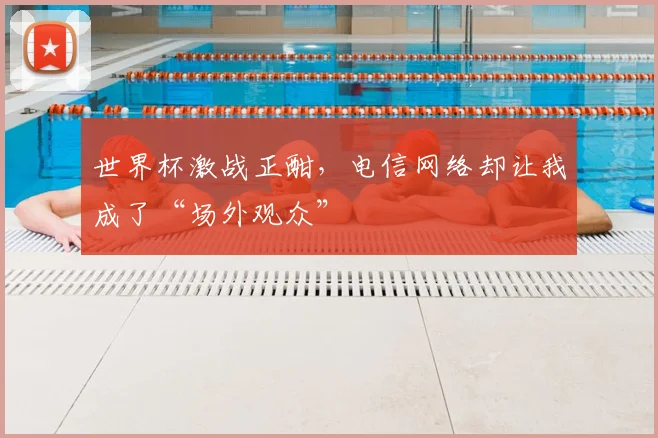 世界杯激战正酣,电信网络却让我成了“场外观众”