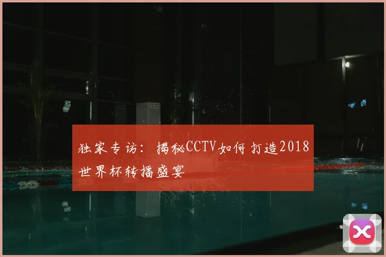 独家专访：揭秘CCTV如何打造2018世界杯转播盛宴