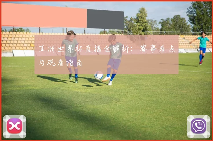 亚洲世界杯直播全解析：赛事看点与观看指南