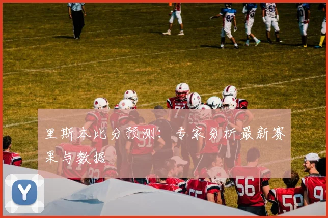 里斯本比分预测：专家分析最新赛果与数据